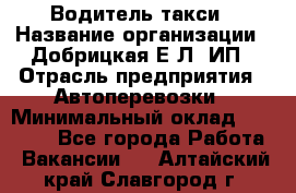 Водитель такси › Название организации ­ Добрицкая Е.Л, ИП › Отрасль предприятия ­ Автоперевозки › Минимальный оклад ­ 40 000 - Все города Работа » Вакансии   . Алтайский край,Славгород г.